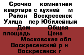 Срочно! 2-комнатная квартира с кухней 11 м2! › Район ­ Воскресенск › Улица ­ пер.Юбилейный › Дом ­ 12 › Общая площадь ­ 48 › Цена ­ 2 200 000 - Московская обл., Воскресенский р-н, Воскресенск г. Недвижимость » Квартиры продажа   . Московская обл.